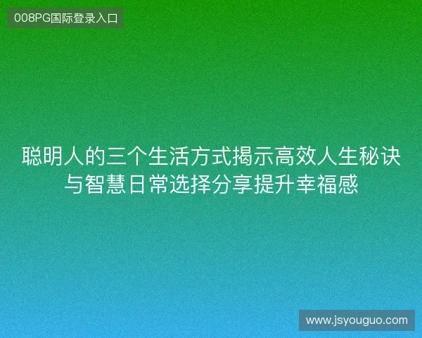 聪明人的三个生活方式揭示高效人生秘诀与智慧日常选择分享提升幸福感